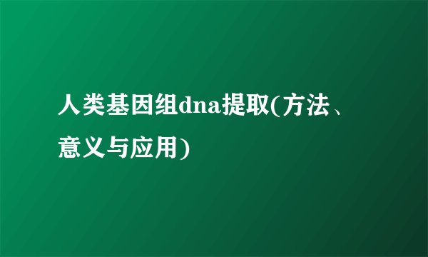 人类基因组dna提取(方法、意义与应用)
