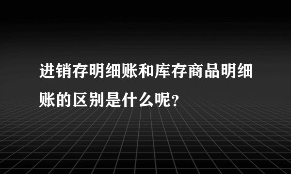 进销存明细账和库存商品明细账的区别是什么呢？