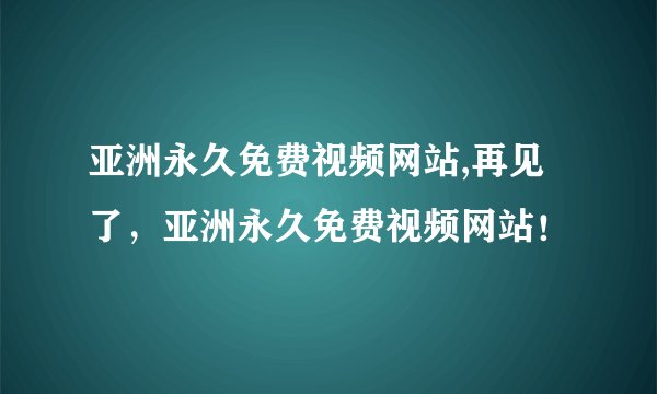 亚洲永久免费视频网站,再见了，亚洲永久免费视频网站！