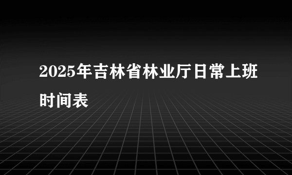 2025年吉林省林业厅日常上班时间表