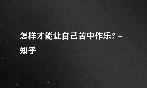 怎样才能让自己苦中作乐? - 知乎