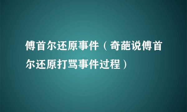 傅首尔还原事件（奇葩说傅首尔还原打骂事件过程）