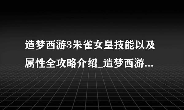 造梦西游3朱雀女皇技能以及属性全攻略介绍_造梦西游3朱雀女皇技能以及属性全攻略是什么