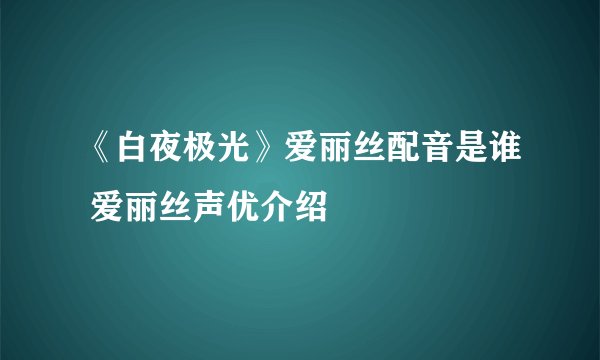 《白夜极光》爱丽丝配音是谁 爱丽丝声优介绍
