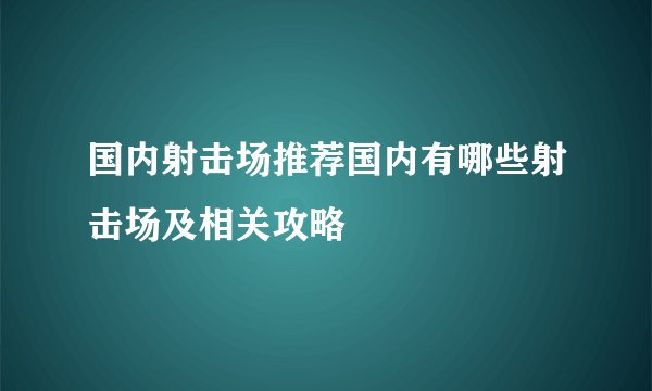 国内射击场推荐国内有哪些射击场及相关攻略