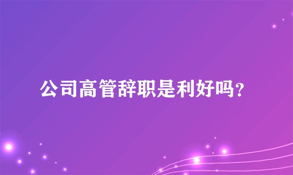 公司高管辞职是利好吗？