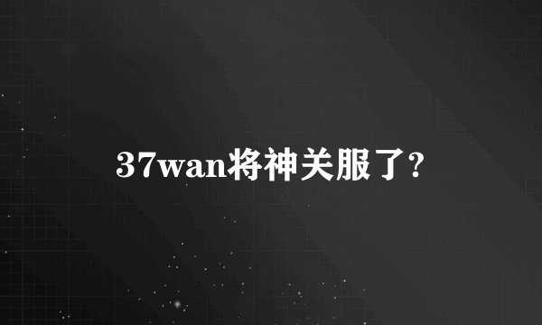 37wan将神关服了?