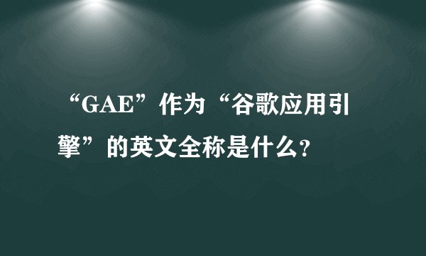 “GAE”作为“谷歌应用引擎”的英文全称是什么？