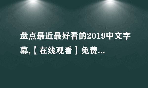 盘点最近最好看的2019中文字幕,【在线观看】免费百度云资源