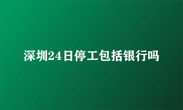 深圳24日停工包括银行吗