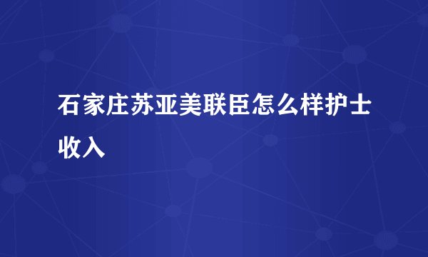石家庄苏亚美联臣怎么样护士收入