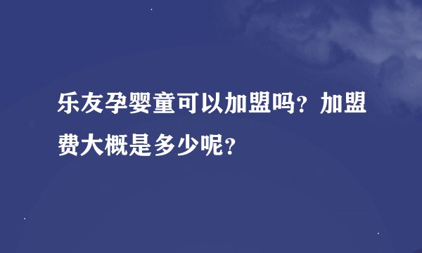 乐友孕婴童可以加盟吗？加盟费大概是多少呢？