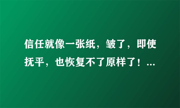 信任就像一张纸，皱了，即使抚平，也恢复不了原样了！不要去欺骗别人，因为你能骗到的人，都是相信你的人