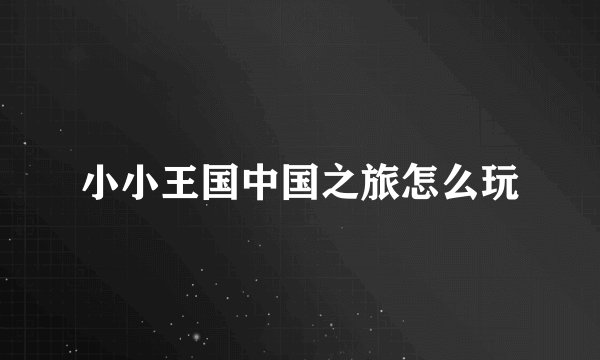 小小王国中国之旅怎么玩