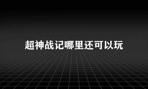 超神战记哪里还可以玩