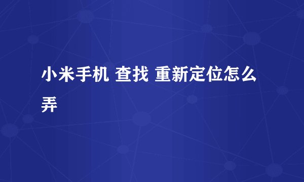 小米手机 查找 重新定位怎么弄