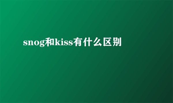 snog和kiss有什么区别
