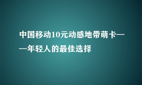 中国移动10元动感地带萌卡——年轻人的最佳选择