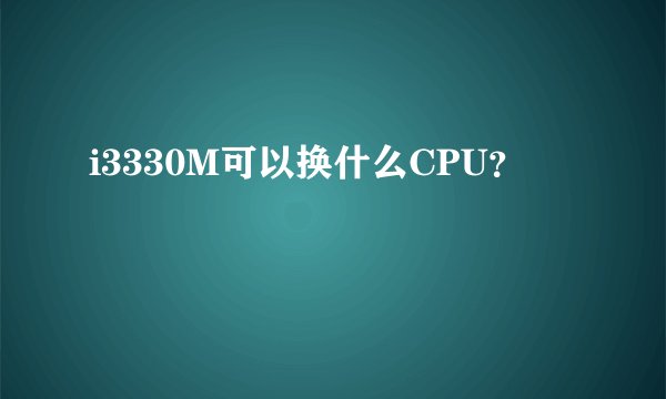 i3330M可以换什么CPU？