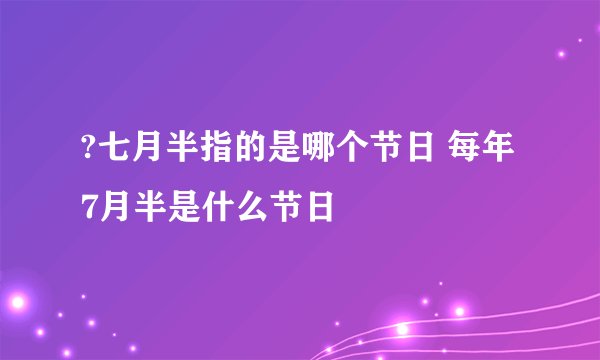 ?七月半指的是哪个节日 每年7月半是什么节日