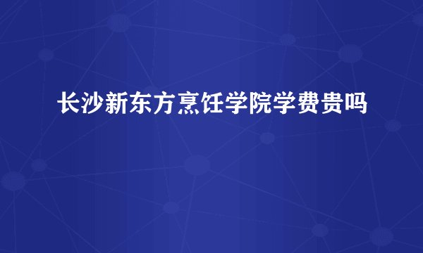 长沙新东方烹饪学院学费贵吗