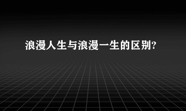 浪漫人生与浪漫一生的区别?