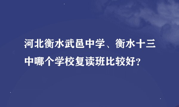 河北衡水武邑中学、衡水十三中哪个学校复读班比较好？
