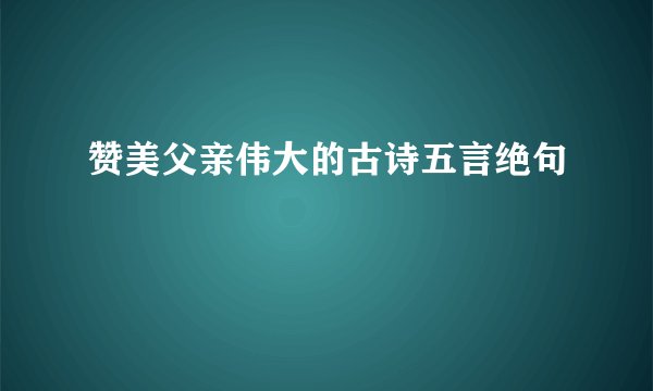 赞美父亲伟大的古诗五言绝句
