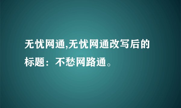 无忧网通,无忧网通改写后的标题：不愁网路通。