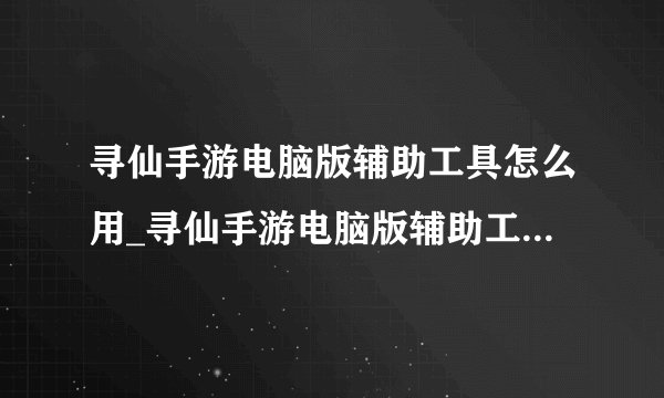 寻仙手游电脑版辅助工具怎么用_寻仙手游电脑版辅助工具使用教程