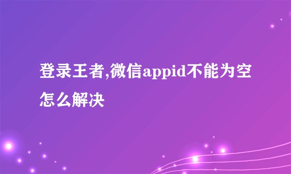 登录王者,微信appid不能为空怎么解决