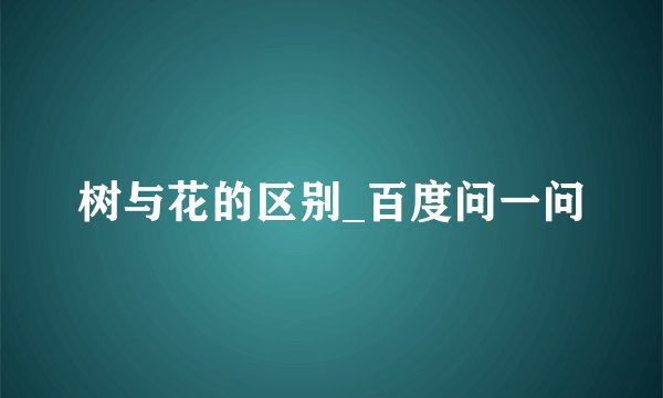 树与花的区别_百度问一问