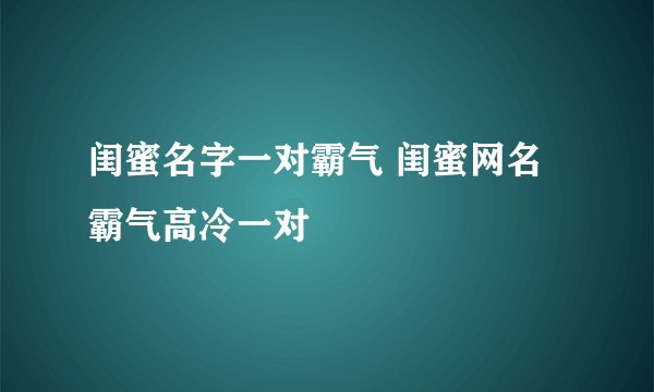 闺蜜名字一对霸气 闺蜜网名霸气高冷一对