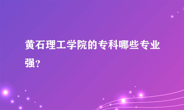 黄石理工学院的专科哪些专业强？