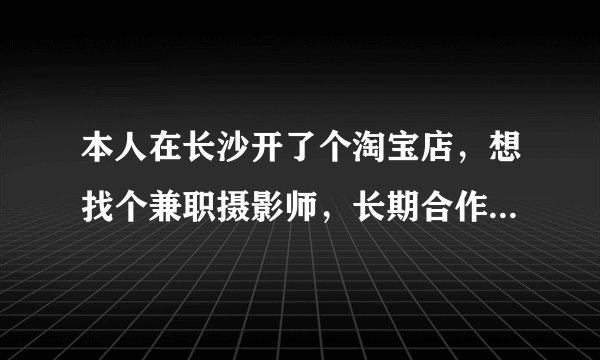 本人在长沙开了个淘宝店,想找个兼职摄影师,长期合作,主要拍摄外景,请问要多少钱一天,做女装的。急