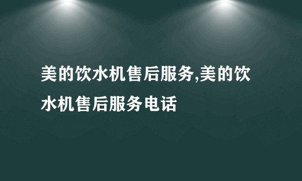 美的饮水机售后服务,美的饮水机售后服务电话