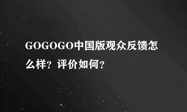 GOGOGO中国版观众反馈怎么样？评价如何？