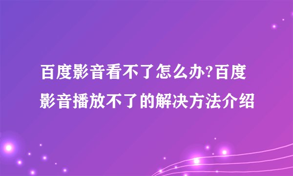 百度影音看不了怎么办?百度影音播放不了的解决方法介绍