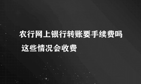 农行网上银行转账要手续费吗 这些情况会收费