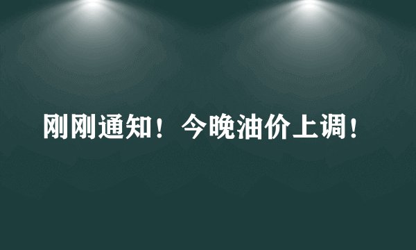 刚刚通知！今晚油价上调！