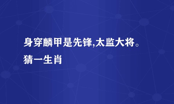 身穿麟甲是先锋,太监大将。猜一生肖