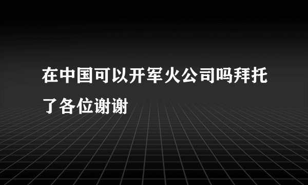 在中国可以开军火公司吗拜托了各位谢谢