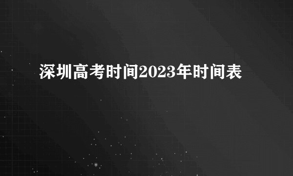 深圳高考时间2023年时间表