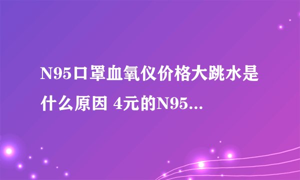 N95口罩血氧仪价格大跳水是什么原因 4元的N95口罩现在变6毛了吗
