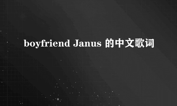 boyfriend Janus 的中文歌词