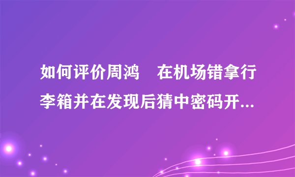 如何评价周鸿祎在机场错拿行李箱并在发现后猜中密码开箱的行为？