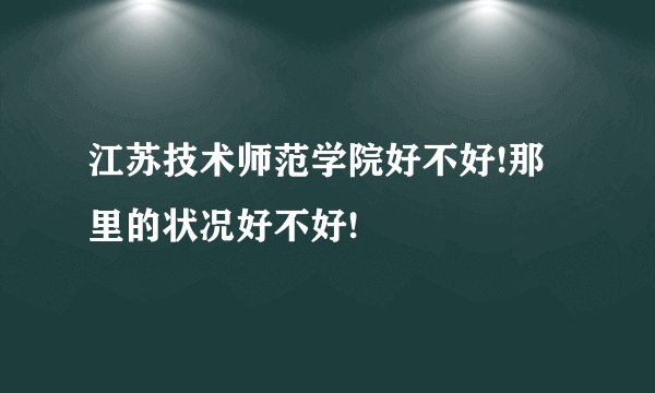 江苏技术师范学院好不好!那里的状况好不好!