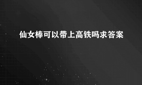 仙女棒可以带上高铁吗求答案