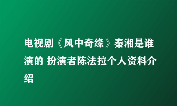 电视剧《风中奇缘》秦湘是谁演的 扮演者陈法拉个人资料介绍