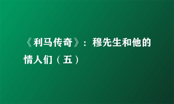 《利马传奇》:穆先生和他的情人们(五)